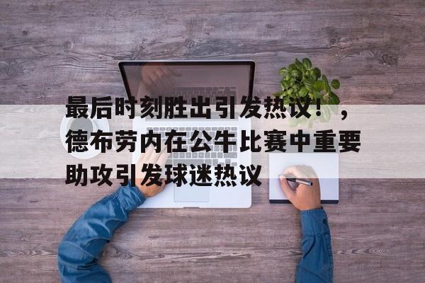 九游会官网入口-包含最后时刻胜出引发热议！，德布劳内在公牛比赛中重要助攻引发球迷热议的词条