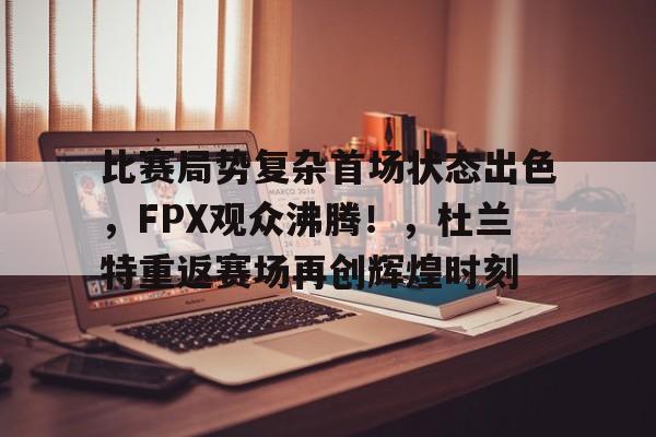 九游会娱乐平台-包含比赛局势复杂首场状态出色，FPX观众沸腾！，杜兰特重返赛场再创辉煌时刻的词条