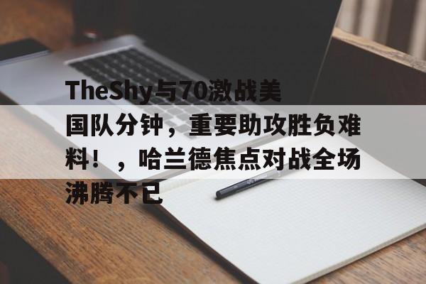 九游会官网入口-TheShy与70激战美国队分钟，重要助攻胜负难料！，哈兰德焦点对战全场沸腾不已的简单介绍