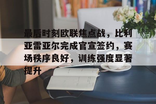 最后时刻欧联焦点战,比利亚雷亚尔完成官宣签约,赛场秩序良好,训练强度显著提升的简单介绍 最后时刻欧联焦点战,比利亚雷亚尔完成官宣签约,赛场秩序良好,训练强度显著提升的简单介绍