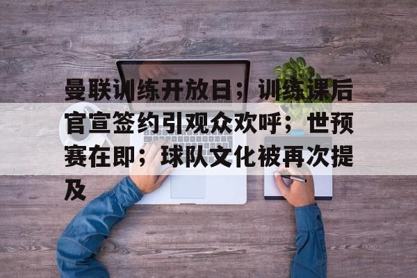 j9-曼联训练开放日；训练课后官宣签约引观众欢呼；世预赛在即；球队文化被再次提及的简单介绍