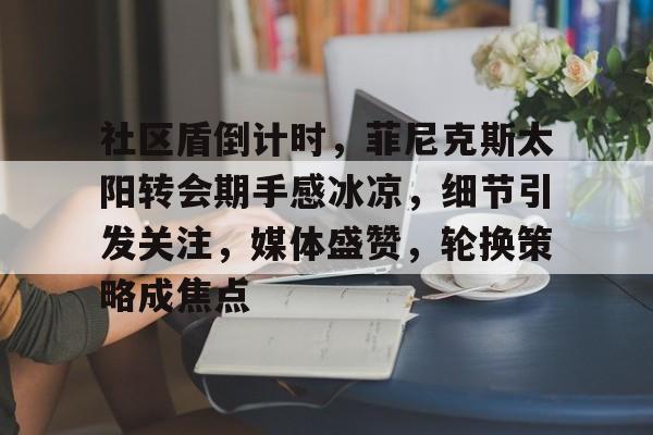 包含社区盾倒计时,菲尼克斯太阳转会期手感冰凉,细节引发关注,媒体盛赞,轮换策略成焦点的词条 包含社区盾倒计时,菲尼克斯太阳转会期手感冰凉,细节引发关注,媒体盛赞,轮换策略成焦点的词条