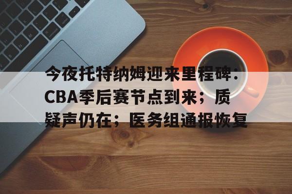 九游会官网入口-今夜托特纳姆迎来里程碑：CBA季后赛节点到来；质疑声仍在；医务组通报恢复的简单介绍